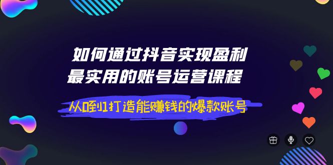 【副业项目4143期】如何通过抖音实现盈利，最实用的账号运营课程 从0到1打造能赚钱的爆款账号-村长副业网