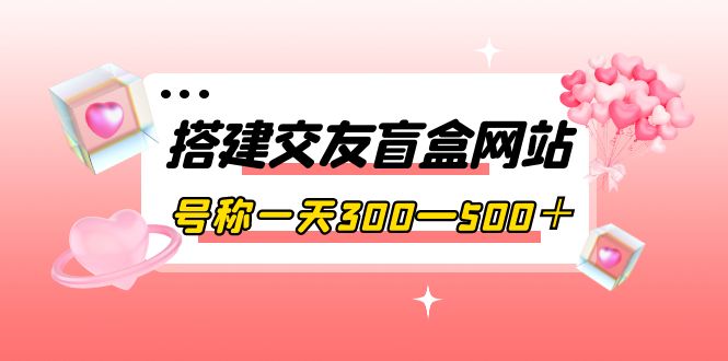 【副业项目4156期】交友盲盒网站搭建教程，号称一天300—500＋【源码+教程】-村长副业网