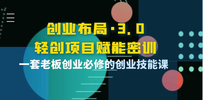 【副业项目4175期】创业布局·3.0轻创项目赋能密训，一套老板创业必修的创业技能课-村长副业网