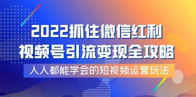 【副业项目4178期】2022抓住微信红利，视频号引流变现全攻略，人人都能学会的短视频运营玩法-村长副业网