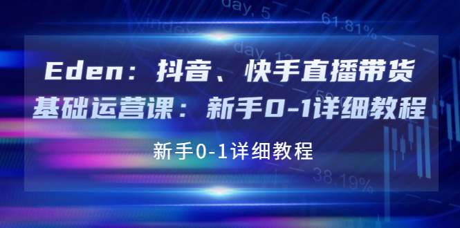 【副业项目4198期】Eden：抖音、快手直播带货基础运营课：新手0-1详细教程-村长副业网
