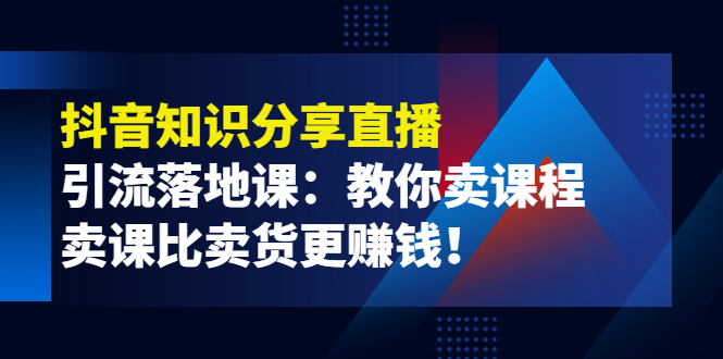 【副业项目4203期】《抖音知识分享直播》引流落地课：教你卖课程，卖课比卖货更赚钱-村长副业网