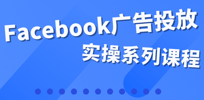【副业项目4204期】百万级广告操盘手带你玩Facebook全系列投放：运营和广告优化技能实操-村长副业网