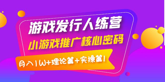 【副业项目4213期】游戏发行人项目：小游戏推广核心密码，月入1W+理论篇+实操篇！-村长副业网