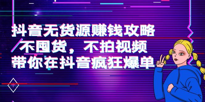 【副业项目4229期】抖音无货源赚钱攻略，不囤货，不拍视频，带你在抖音疯狂爆单-村长副业网