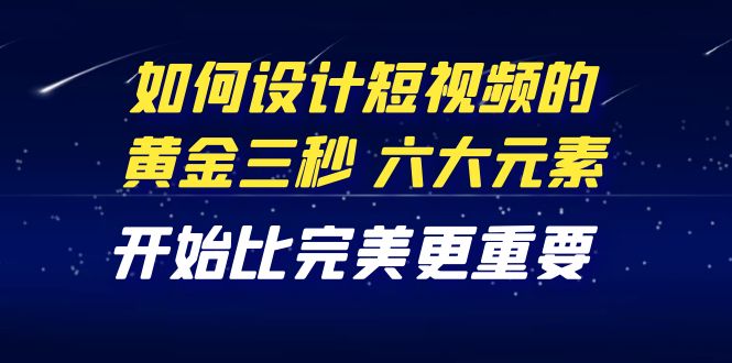 【副业项目4420期】教你如何设计短视频的黄金三秒，六大元素，开始比完美更重要（27节课）-村长副业网
