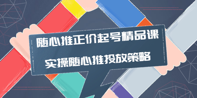 【副业项目4235期】随心推正价起号精品课，实操随心推投放策略（5节课-价值298）-村长副业网