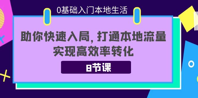 【副业项目4237期】0基础入门本地生活：助你快速入局，8节课带你打通本地流量，实现高效率转化-村长副业网