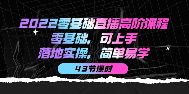 【副业项目4255期】2022零基础直播高阶课程：零基础，可上手，落地实操，简单易学（43节课）-村长副业网