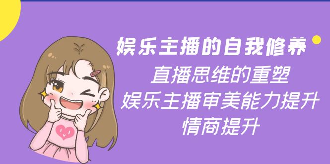 【副业项目4263期】娱乐主播的自我修养，直播思维的重塑，娱乐主播审美能力提升，情商提升-村长副业网