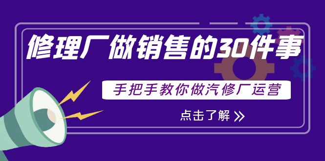 【副业项目4264期】修理厂做销售的30件事，手把手教你做汽修厂运营-村长副业网