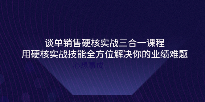 【副业项目4273期】谈单销售硬核实战三合一课程，用硬核实战技能全方位解决你的业绩难题-村长副业网