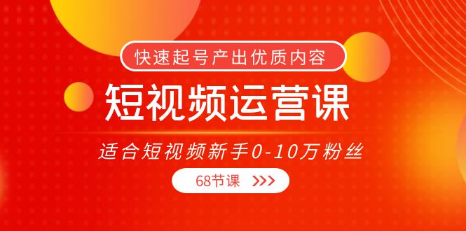 【副业项目4287期】短视频运营课：适合短视频新手0-10万粉丝，快速起号产出优质内容（68节课）-村长副业网