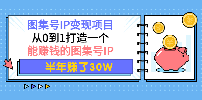 【副业项目4292期】图集号IP变现项目：从0到1打造一个能赚钱的图集号IP 半年赚了30W-村长副业网