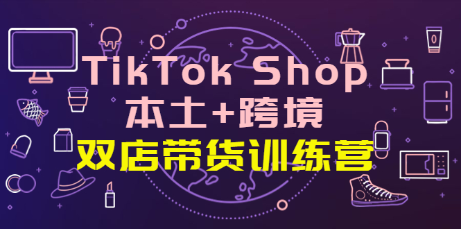 【副业项目4294期】TikTok Shop本土+跨境 双店带货训练营（第十五期）全球好物买卖 一店卖全球-村长副业网