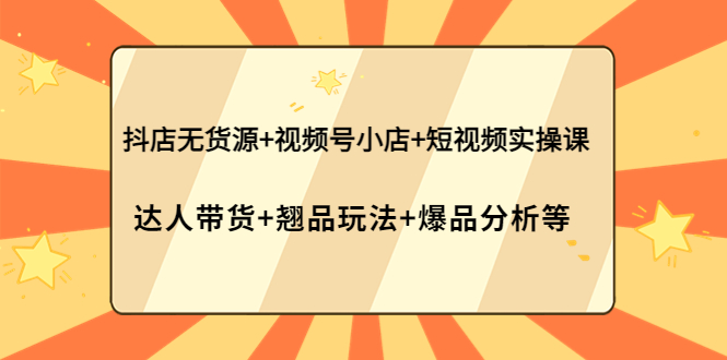 【副业项目4311期】抖店无货源+视频号小店+短视频实操课：达人带货+翘品玩法+爆品分析等-村长副业网