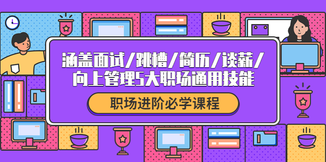【副业项目4339期】职场进阶必学课程：涵盖面试/跳槽/简历/谈薪/向上管理5大职场通用技能-村长副业网