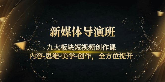 【副业项目4346期】新媒体导演班：九大板块短视频创作课，内容-思维-美学-创作，全方位提升-村长副业网