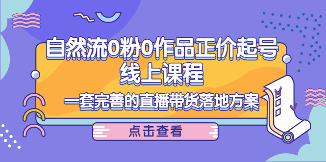 【副业项目4347期】自然流0粉0作品正价起号线上课程：一套完善的直播带货落地方案-村长副业网