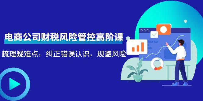 【副业项目4362期】电商公司财税风险管控高阶课，梳理疑难点，纠正错误认识，规避风险-村长副业网