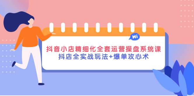 【副业项目4374期】抖音小店精细化全套运营操盘系统课，抖店全实战玩法+爆单攻心术-村长副业网