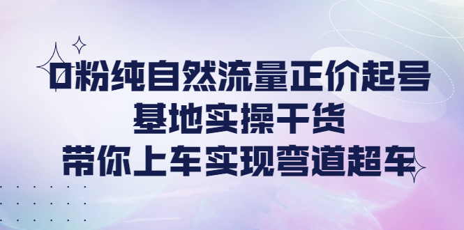 【副业项目4381期】0粉纯自然流量正价起号基地实操干货，带你上车实现弯道超车-村长副业网