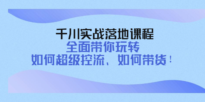 【副业项目4389期】千川实战落地课程：全面带你玩转 如何超级控流、如何带货-村长副业网