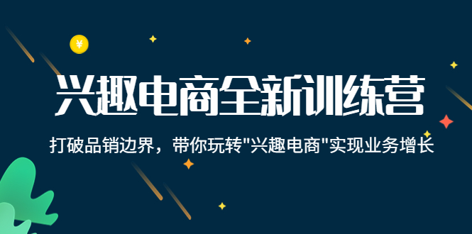 【副业项目4409期】兴趣电商全新训练营：打破品销边界，带你玩转“兴趣电商“实现业务增长-村长副业网