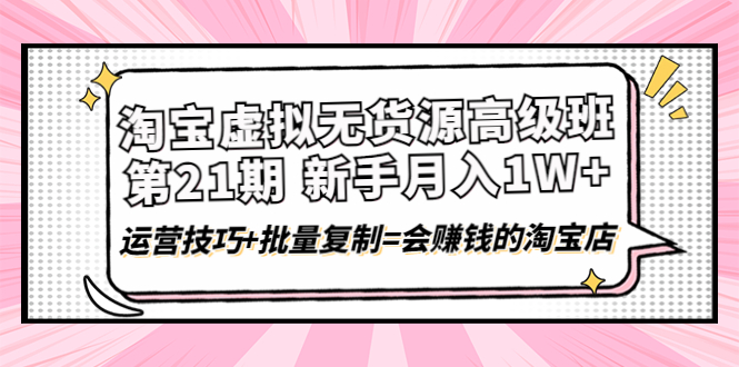 【副业项目4410期】淘宝虚拟无货源高级班【第21期】：月入1W+运营技巧+批量复制=会赚钱的淘宝店-村长副业网