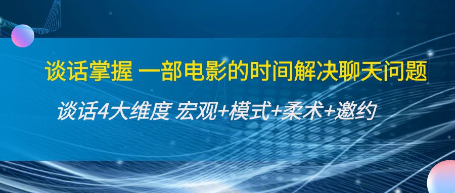 【副业项目4424期】谈话掌握一部电影的时间解决聊天问题：谈话四大维度:宏观+模式+柔术+邀约-村长副业网