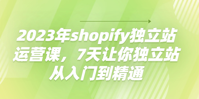 【副业项目4521期】2023年shopify独立站运营课，7天让你独立站从入门到精通-村长副业网