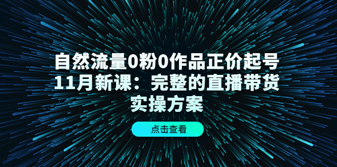 【副业项目4655期】自然流量0粉0作品正价起号11月新课：完整的直播带货实操方案-村长副业网