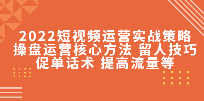 【副业项目4496期】2022短视频运营实战策略：操盘运营核心方法 留人技巧促单话术 提高流量等-村长副业网