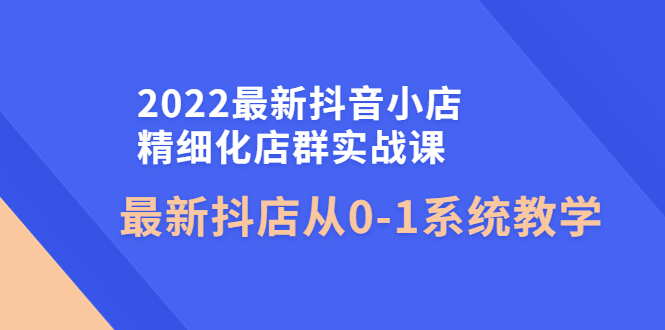 【副业项目4451期】2022最新抖音小店精细化店群实战课，最新抖店从0-1系统教学-村长副业网
