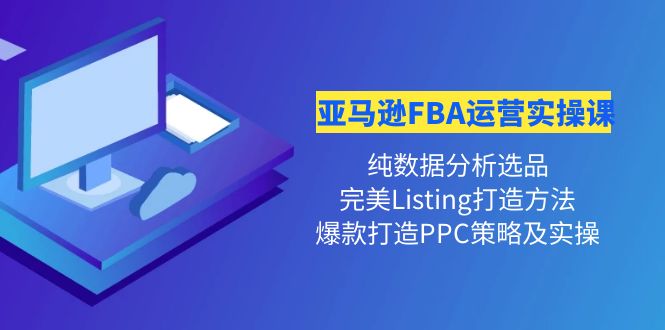 【副业项目4456期】亚马逊FBA运营实操课：纯数据分析选品+完美Listing打造+爆款打造PPC策略实操-村长副业网
