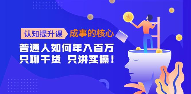 【副业项目4468期】认知提升课-成事的核心：普通人如何年入百万，只聊干货 只讲实操-村长副业网