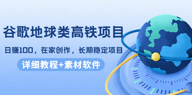 【副业项目4475期】谷歌地球类高铁项目：日赚100，在家创作，长期稳定项目（教程+素材软件）-村长副业网