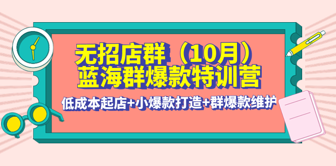 【副业项目4477期】无招店群·蓝海群爆款特训营(10月新课) 低成本起店+小爆款打造+群爆款维护-村长副业网