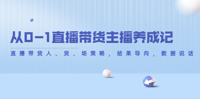 【副业项目4386期】从0-1直播带货主播养成记：直播带货人、货、场策略，结果导向，数据说话-村长副业网