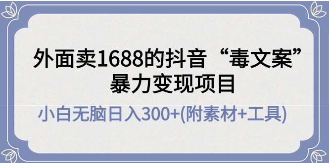 【副业项目4523期】外面卖1688抖音“毒文案”暴力变现项目 ，小白无脑日入300+(几十G素材+工具)-村长副业网