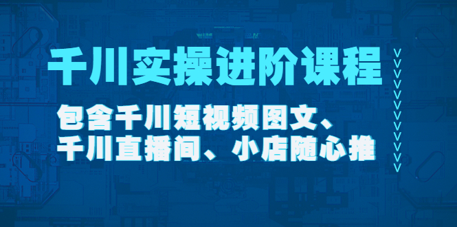 【副业项目4525期】千川实操进阶课程（11月更新）包含千川短视频图文、千川直播间、小店随心推-村长副业网