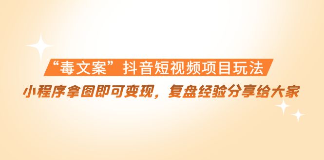 【副业项目4532期】“毒文案”抖音短视频项目玩法，小程序拿图即可变现，复盘经验分享给大家-村长副业网