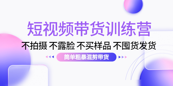 【副业项目4543期】短视频带货训练营：不拍摄 不露脸 不买样品 不囤货发货 简单粗暴混剪带货-村长副业网