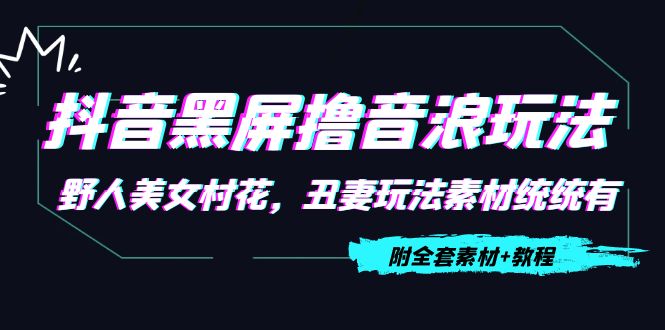 【副业项目4605期】抖音黑屏撸音浪玩法：野人美女村花，丑妻玩法素材统统有【教程+素材】-村长副业网