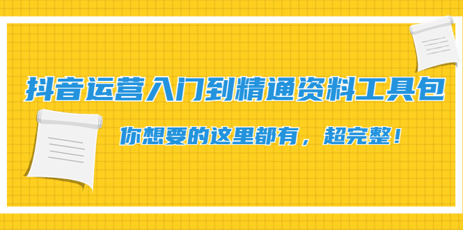 【副业项目4647期】抖音运营入门到精通资料工具包：你想要的这里都有，超完整-村长副业网