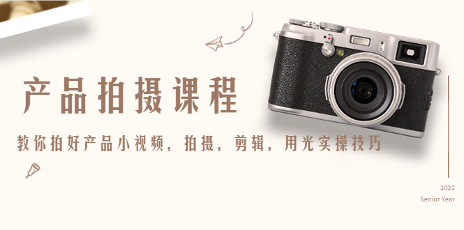 【副业项目4781期】产品拍摄课程，教你拍好产品小视频，拍摄，剪辑，用光实操技巧-村长副业网