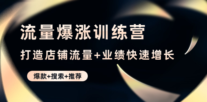 【副业项目4741期】流量爆涨训练营：打造店铺流量+业绩快速增长 (爆款+搜索+推荐)-村长副业网