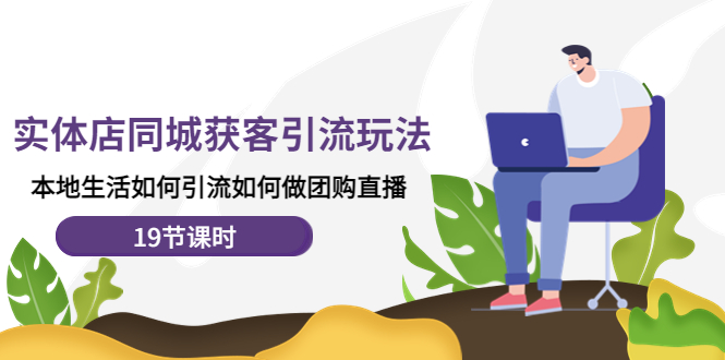 【副业项目4673期】实体店同城获客引流玩法，本地生活如何引流如何做团购直播（19节课时）-村长副业网