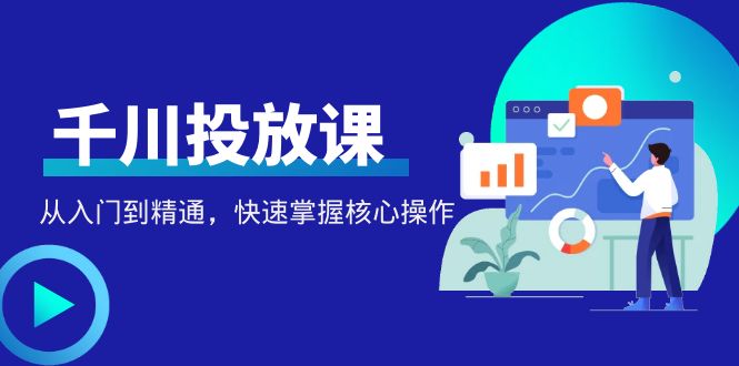 【副业项目4678期】千万级直播操盘手带你玩转千川投放：从入门到精通，快速掌握核心操作-村长副业网