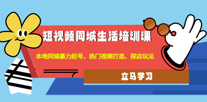 【副业项目4722期】短视频同城生活培训课：本地同城暴力起号、热门视频打造、探店玩法-村长副业网